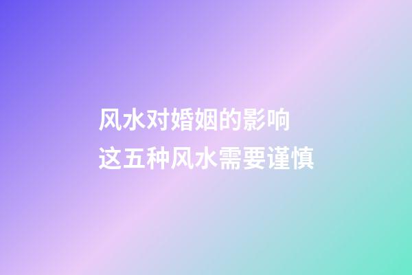 风水对婚姻的影响 这五种风水需要谨慎